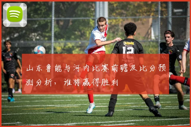 山东鲁能与河内比赛前瞻及比分预测分析，谁将赢得胜利