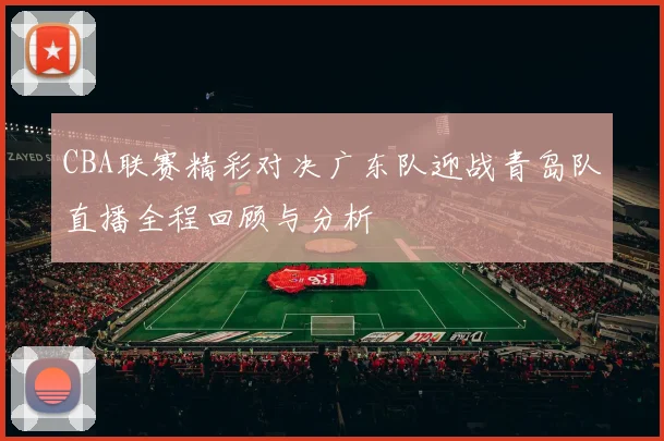 CBA联赛精彩对决广东队迎战青岛队直播全程回顾与分析