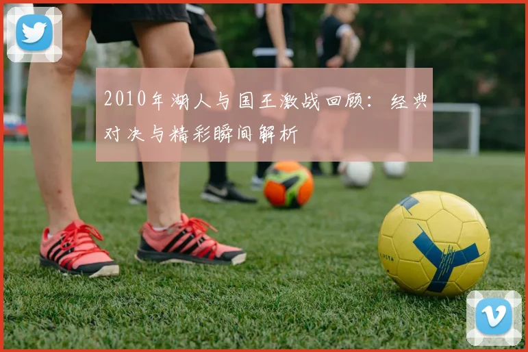 2010年湖人与国王激战回顾：经典对决与精彩瞬间解析