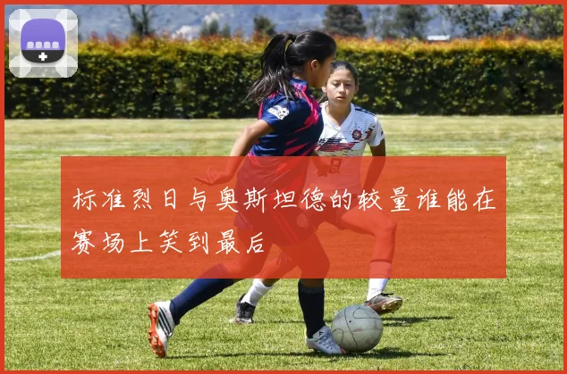 标准烈日与奥斯坦德的较量谁能在赛场上笑到最后