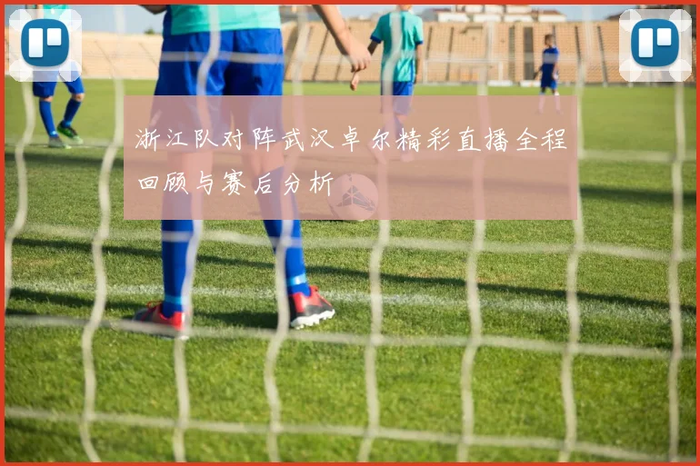 浙江队对阵武汉卓尔精彩直播全程回顾与赛后分析
