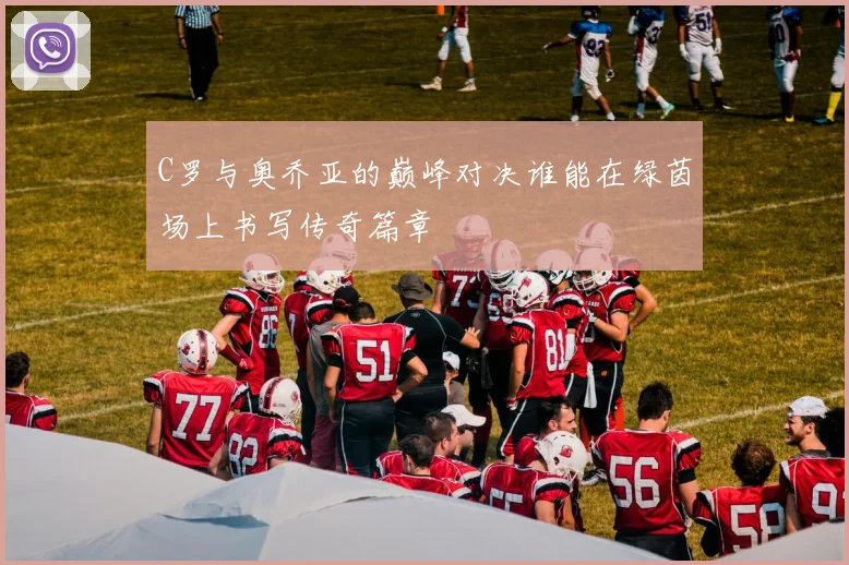 C罗与奥乔亚的巅峰对决谁能在绿茵场上书写传奇篇章