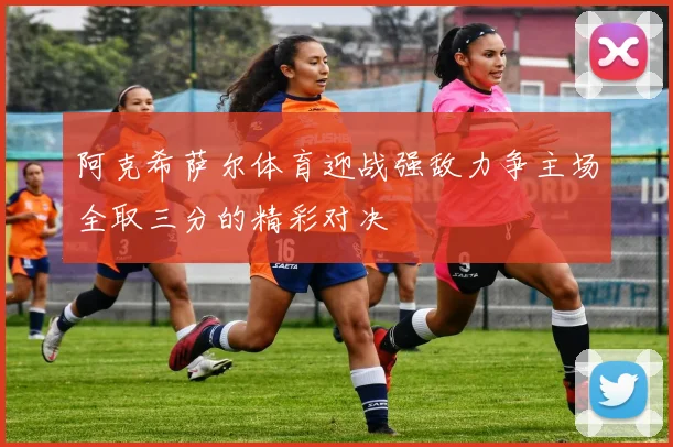 阿克希萨尔体育迎战强敌力争主场全取三分的精彩对决