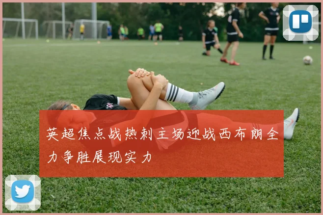 英超焦点战热刺主场迎战西布朗全力争胜展现实力