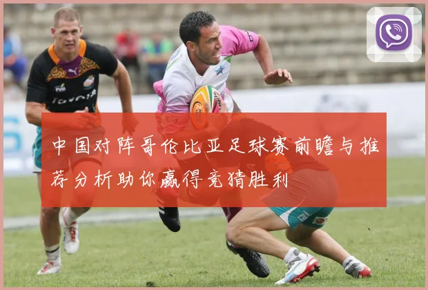 中国对阵哥伦比亚足球赛前瞻与推荐分析助你赢得竞猜胜利