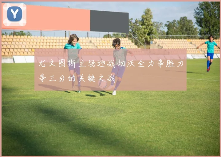 尤文图斯主场迎战切沃全力争胜力争三分的关键之战