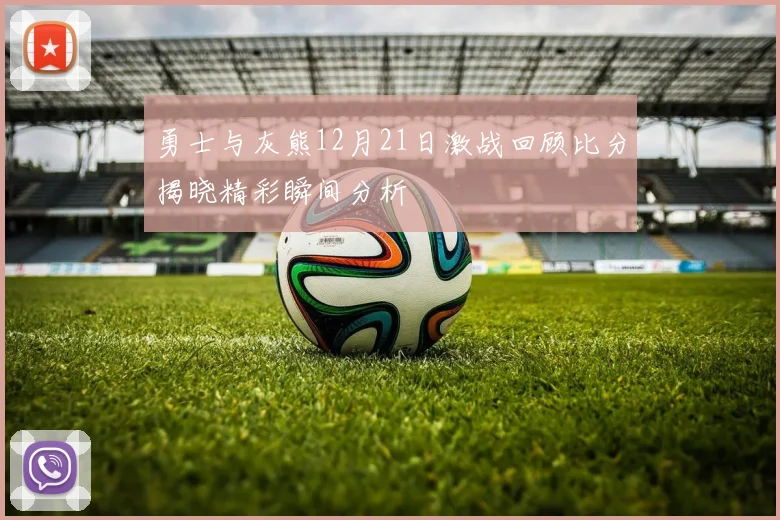 勇士与灰熊12月21日激战回顾比分揭晓精彩瞬间分析